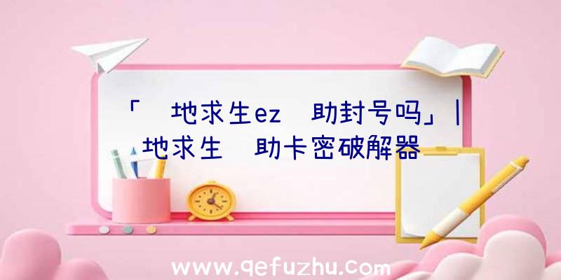 「绝地求生ez辅助封号吗」|绝地求生辅助卡密破解器